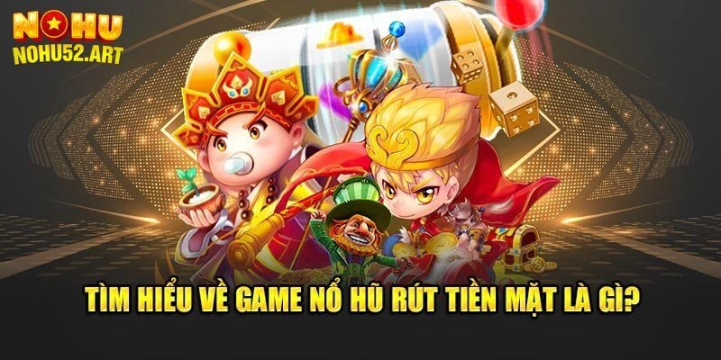 Vài nét cơ bản về nổ hũ rút tiền mặt anh em cần nắm